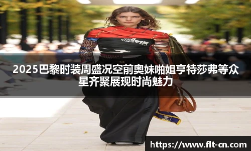 2025巴黎时装周盛况空前奥妹啪姐亨特莎弗等众星齐聚展现时尚魅力