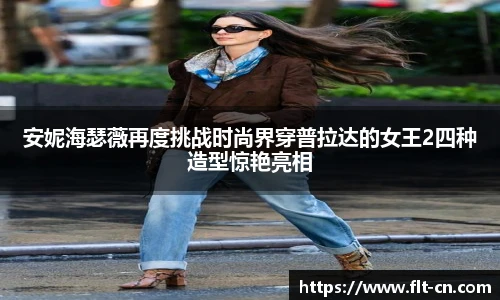 安妮海瑟薇再度挑战时尚界穿普拉达的女王2四种造型惊艳亮相